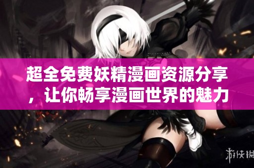 超全免费妖精漫画资源分享，让你畅享漫画世界的魅力和乐趣
