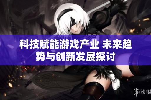 科技赋能游戏产业 未来趋势与创新发展探讨