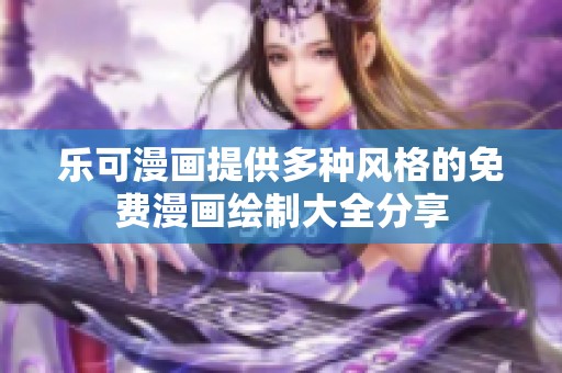 乐可漫画提供多种风格的免费漫画绘制大全分享
