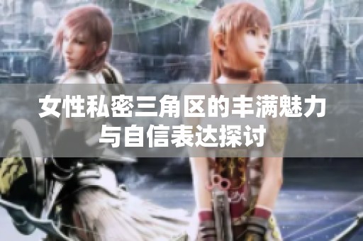女性私密三角区的丰满魅力与自信表达探讨