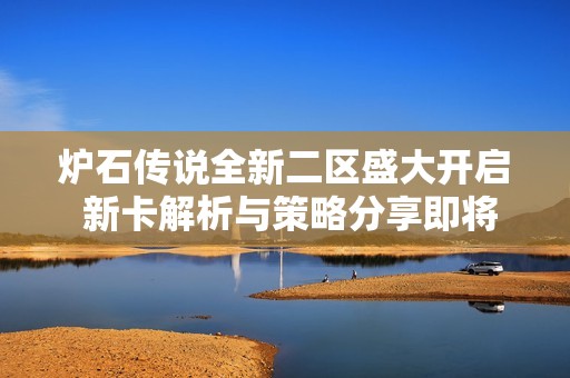 炉石传说全新二区盛大开启 新卡解析与策略分享即将上线