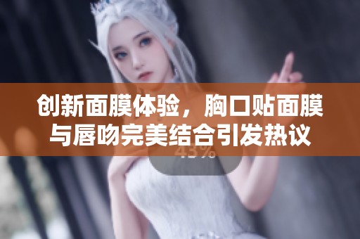 创新面膜体验，胸口贴面膜与唇吻完美结合引发热议