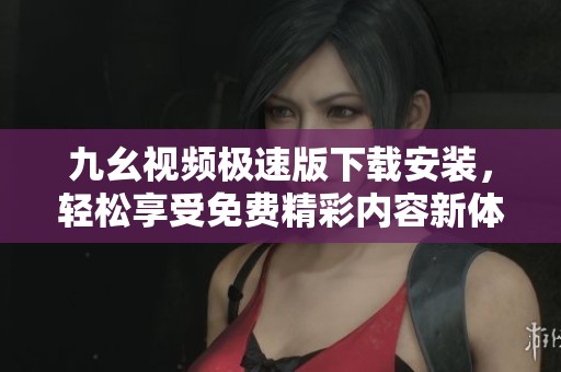 九幺视频极速版下载安装，轻松享受免费精彩内容新体验