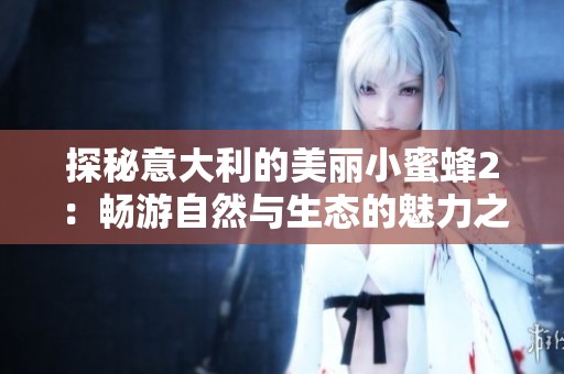 探秘意大利的美丽小蜜蜂2：畅游自然与生态的魅力之旅