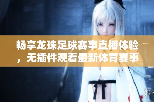 畅享龙珠足球赛事直播体验，无插件观看最新体育赛事