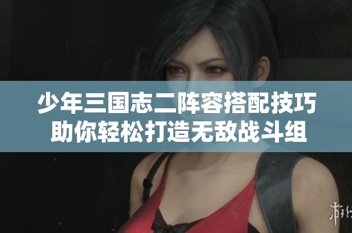 少年三国志二阵容搭配技巧 助你轻松打造无敌战斗组合