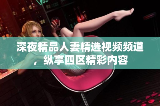 深夜精品人妻精选视频频道，纵享四区精彩内容