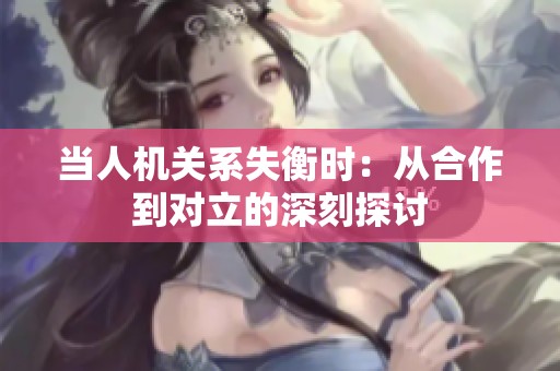 当人机关系失衡时：从合作到对立的深刻探讨