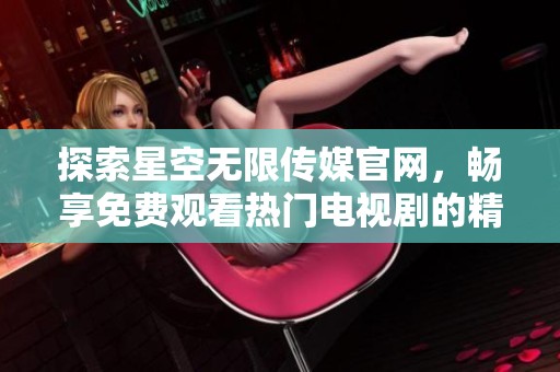 探索星空无限传媒官网，畅享免费观看热门电视剧的精彩内容