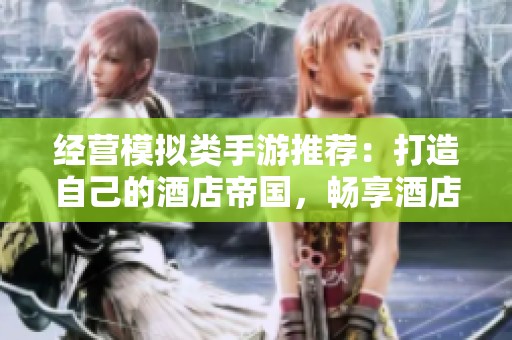 经营模拟类手游推荐：打造自己的酒店帝国，畅享酒店大亨之旅！