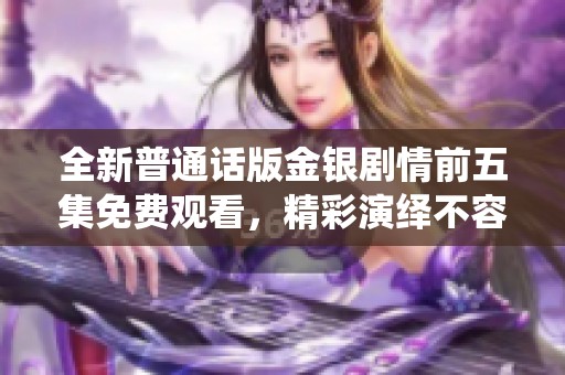 全新普通话版金银剧情前五集免费观看，精彩演绎不容错过