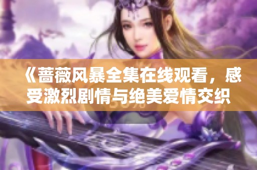 《蔷薇风暴全集在线观看，感受激烈剧情与绝美爱情交织的魅力》