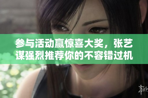 参与活动赢惊喜大奖，张艺谋强烈推荐你的不容错过机会！