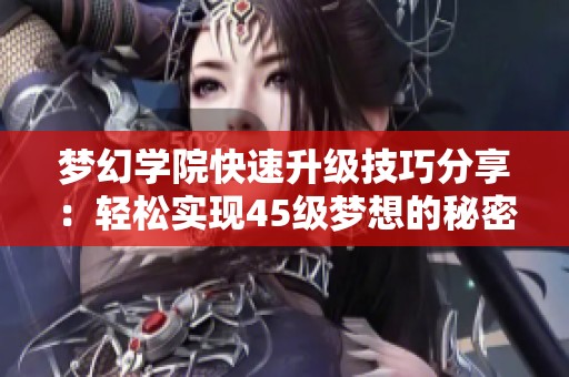 梦幻学院快速升级技巧分享：轻松实现45级梦想的秘密攻略