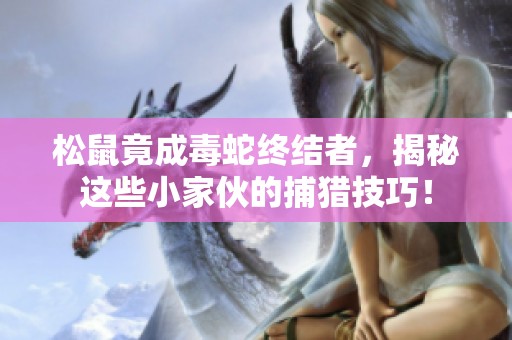 松鼠竟成毒蛇终结者，揭秘这些小家伙的捕猎技巧！