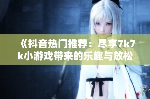 《抖音热门推荐：尽享7k7k小游戏带来的乐趣与放松》