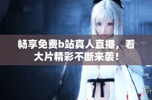 畅享免费b站真人直播，看大片精彩不断来袭！