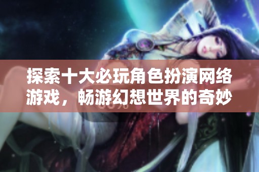探索十大必玩角色扮演网络游戏，畅游幻想世界的奇妙旅程