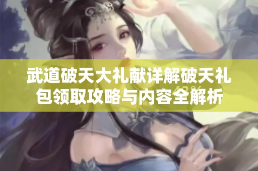 武道破天大礼献详解破天礼包领取攻略与内容全解析