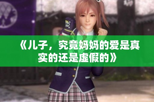 《儿子，究竟妈妈的爱是真实的还是虚假的》