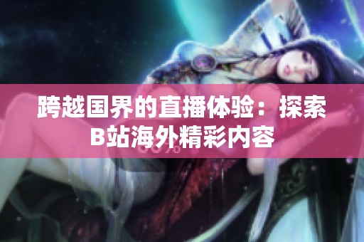 跨越国界的直播体验：探索B站海外精彩内容