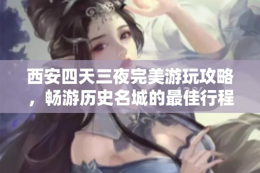 西安四天三夜完美游玩攻略，畅游历史名城的最佳行程安排