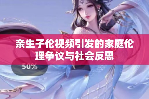 亲生子伦视频引发的家庭伦理争议与社会反思