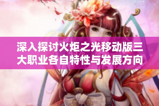 深入探讨火炬之光移动版三大职业各自特性与发展方向