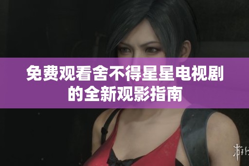 免费观看舍不得星星电视剧的全新观影指南