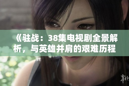 《驻战：38集电视剧全景解析，与英雄并肩的艰难历程》
