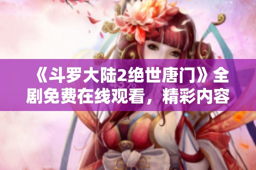 《斗罗大陆2绝世唐门》全剧免费在线观看，精彩内容不容错过