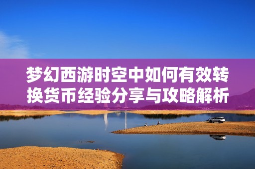 梦幻西游时空中如何有效转换货币经验分享与攻略解析