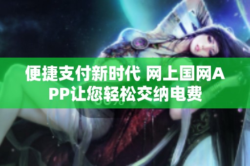 便捷支付新时代 网上国网APP让您轻松交纳电费