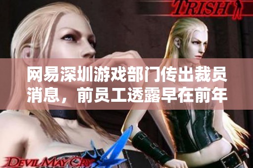 网易深圳游戏部门传出裁员消息，前员工透露早在前年已停止招聘