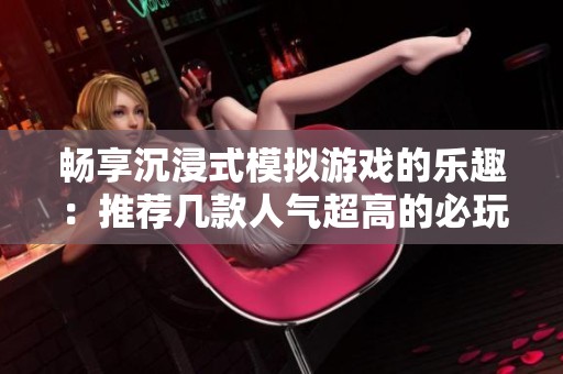 畅享沉浸式模拟游戏的乐趣：推荐几款人气超高的必玩之作