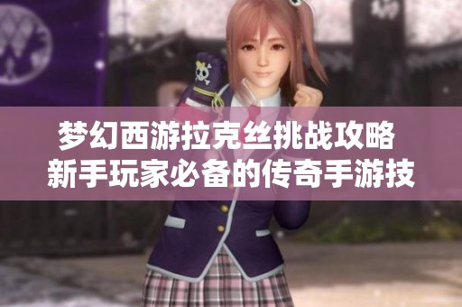 梦幻西游拉克丝挑战攻略 新手玩家必备的传奇手游技巧分享