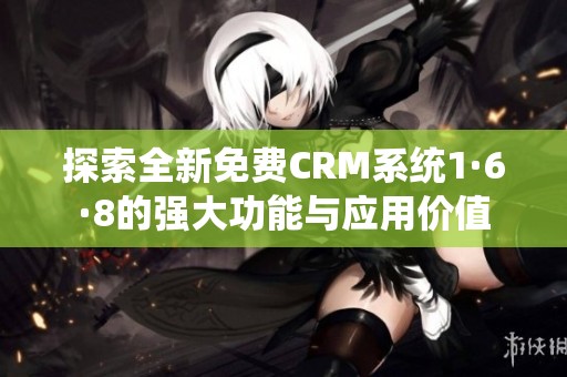 探索全新免费CRM系统1·6·8的强大功能与应用价值