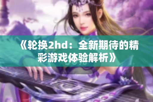 《轮换2hd：全新期待的精彩游戏体验解析》