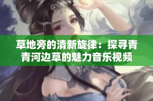 草地旁的清新旋律：探寻青青河边草的魅力音乐视频