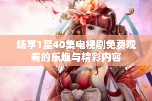 畅享1至40集电视剧免费观看的乐趣与精彩内容