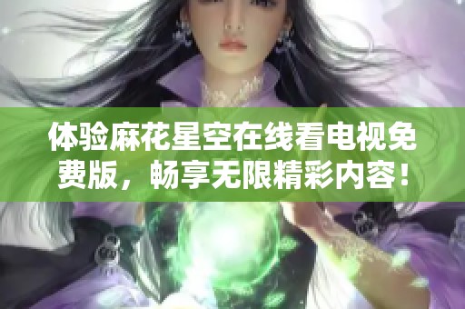 体验麻花星空在线看电视免费版，畅享无限精彩内容！