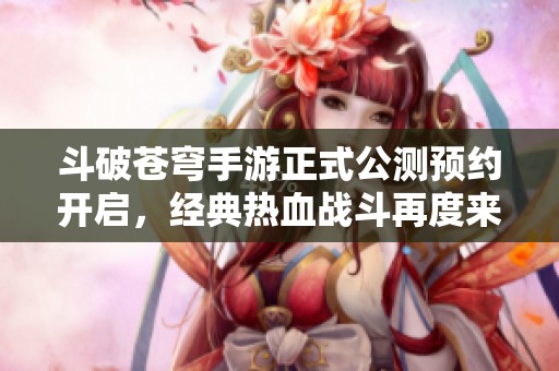 斗破苍穹手游正式公测预约开启，经典热血战斗再度来临！
