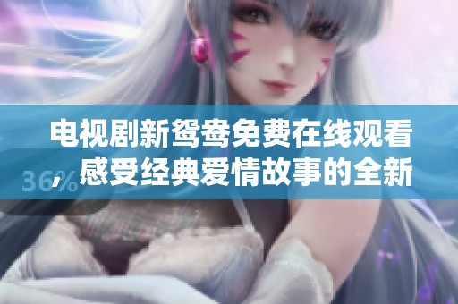电视剧新鸳鸯免费在线观看，感受经典爱情故事的全新演绎