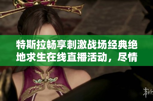 特斯拉畅享刺激战场经典绝地求生在线直播活动，尽情体验游戏乐趣