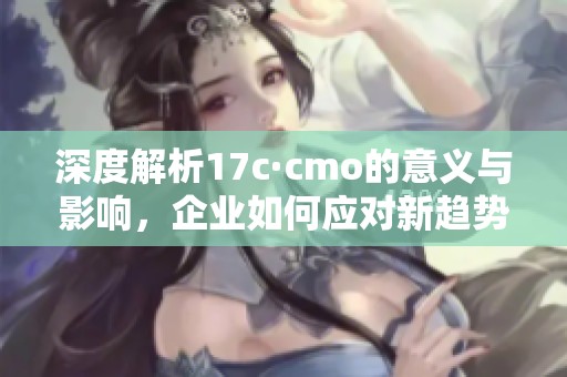 深度解析17c·cmo的意义与影响，企业如何应对新趋势