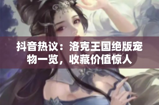 抖音热议：洛克王国绝版宠物一览，收藏价值惊人