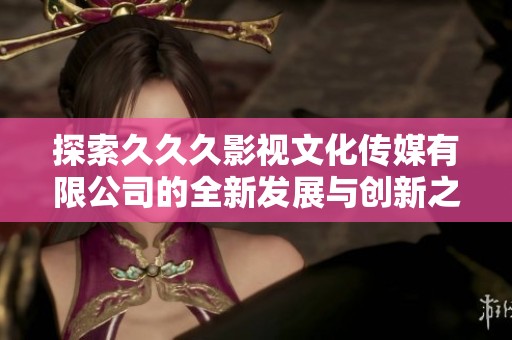 探索久久久影视文化传媒有限公司的全新发展与创新之路