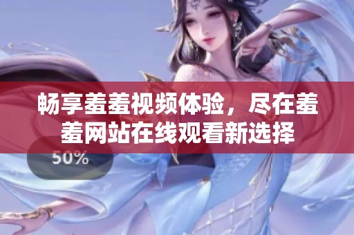 畅享羞羞视频体验，尽在羞羞网站在线观看新选择
