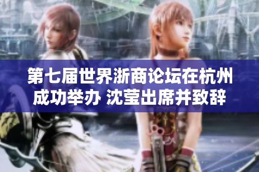 第七届世界浙商论坛在杭州成功举办 沈莹出席并致辞王文序