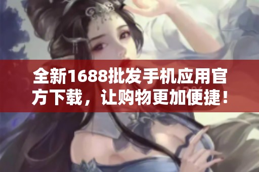 全新1688批发手机应用官方下载，让购物更加便捷！